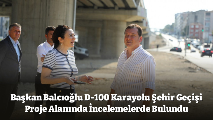 Başkan Balcıoğlu D-100 Karayolu Şehir Geçişi Proje Alanında İncelemelerde Bulundu